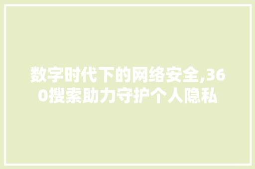 数字时代下的网络安全,360搜索助力守护个人隐私
