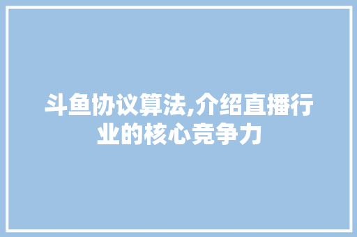 斗鱼协议算法,介绍直播行业的核心竞争力