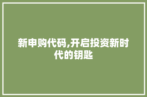 新申购代码,开启投资新时代的钥匙 土壤施肥