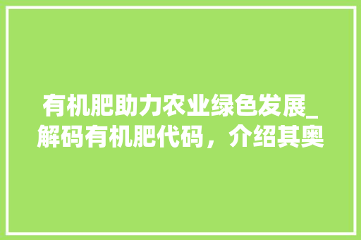 有机肥助力农业绿色发展_解码有机肥代码，介绍其奥秘