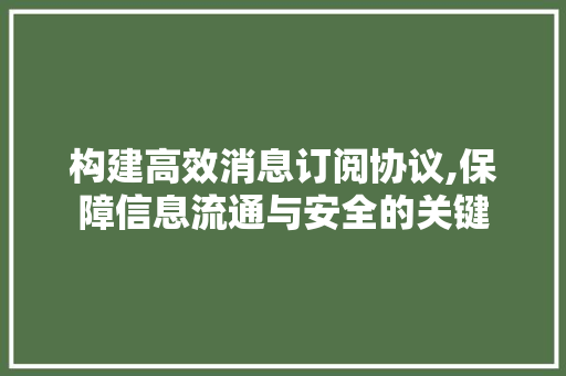 构建高效消息订阅协议,保障信息流通与安全的关键