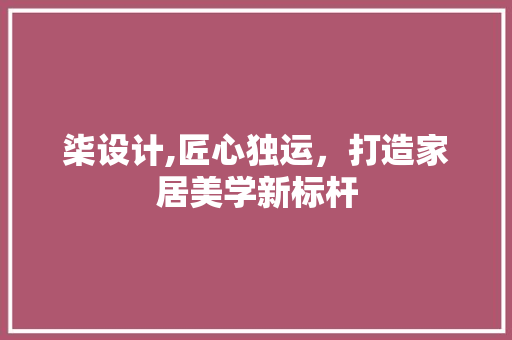 柒设计,匠心独运，打造家居美学新标杆