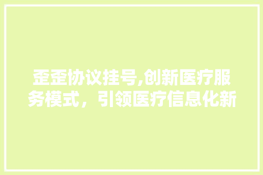 歪歪协议挂号,创新医疗服务模式,引领医疗信息化新时代 农业常识 歪歪协议挂号,创新医疗服务模式,引领医疗信息化新时代 农业常识