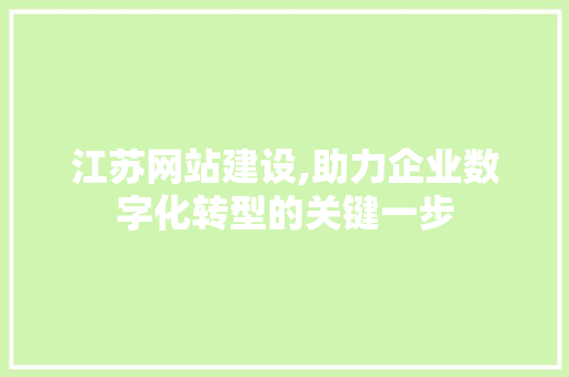 江苏网站建设,助力企业数字化转型的关键一步