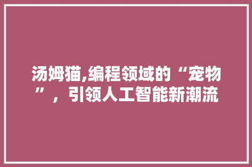 汤姆猫,编程领域的“宠物”，引领人工智能新潮流 农业常识