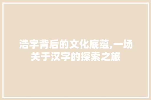 浩字背后的文化底蕴,一场关于汉字的探索之旅 植物种类