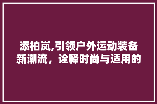 添柏岚,引领户外运动装备新潮流，诠释时尚与适用的完美结合 植物种类