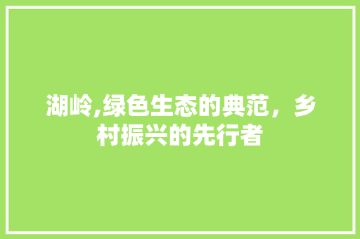 湖岭,绿色生态的典范，乡村振兴的先行者