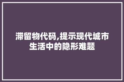 滞留物代码,提示现代城市生活中的隐形难题 番茄种植技巧