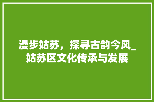 漫步姑苏，探寻古韵今风_姑苏区文化传承与发展