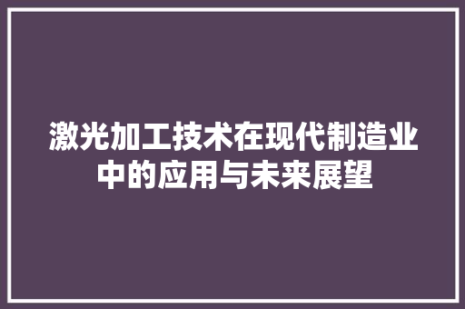 激光加工技术在现代制造业中的应用与未来展望 花朵知识