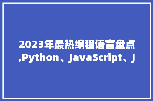 2023年最热编程语言盘点,Python、JavaScript、Java领跑编程潮流