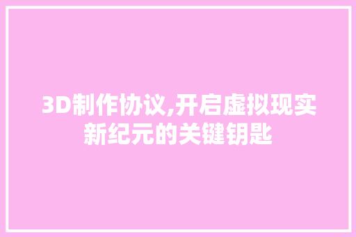 3D制作协议,开启虚拟现实新纪元的关键钥匙