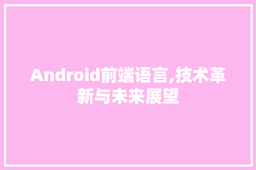 Android前端语言,技术革新与未来展望
