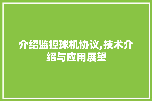 介绍监控球机协议,技术介绍与应用展望