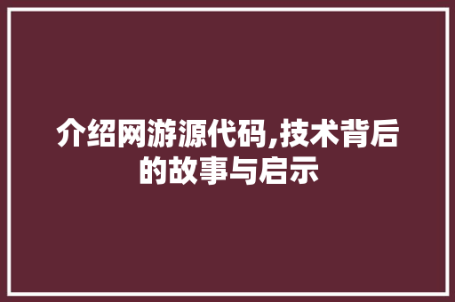 介绍网游源代码,技术背后的故事与启示