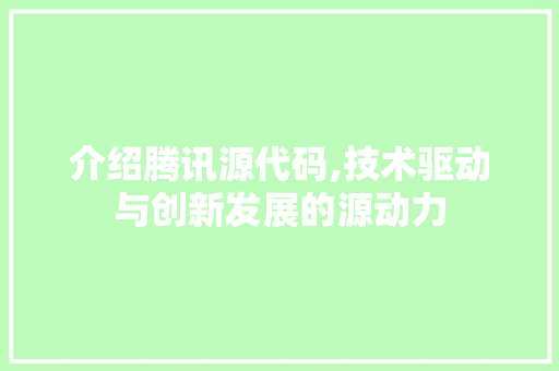介绍腾讯源代码,技术驱动与创新发展的源动力