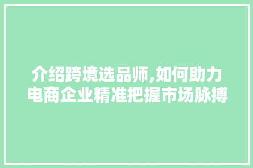 介绍跨境选品师,如何助力电商企业精准把握市场脉搏 种植技巧