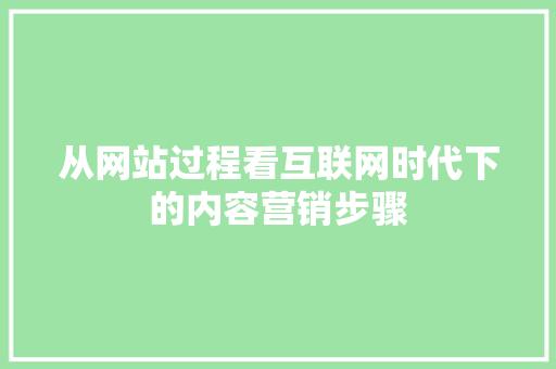 从网站过程看互联网时代下的内容营销步骤