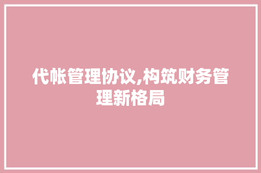 代帐管理协议,构筑财务管理新格局 种植技巧