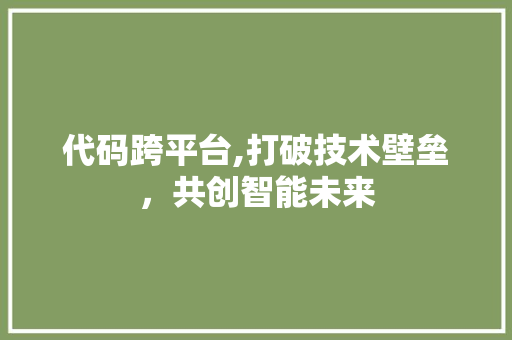 代码跨平台,打破技术壁垒，共创智能未来