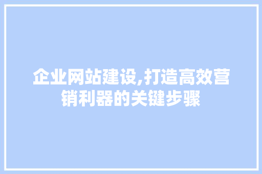 企业网站建设,打造高效营销利器的关键步骤