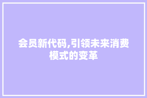 会员新代码,引领未来消费模式的变革