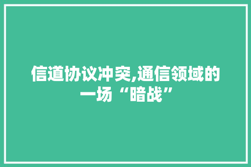 信道协议冲突,通信领域的一场“暗战”