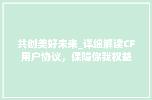 共创美好未来_详细解读CF用户协议，保障你我权益