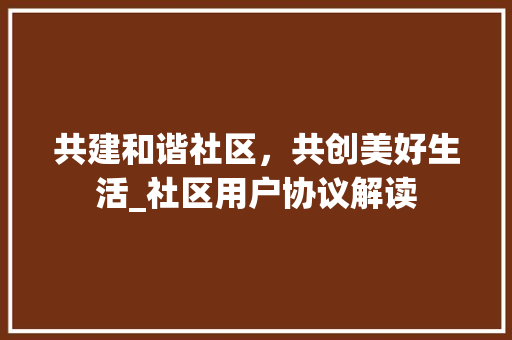 共建和谐社区，共创美好生活_社区用户协议解读