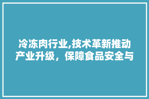 冷冻肉行业,技术革新推动产业升级，保障食品安全与民生