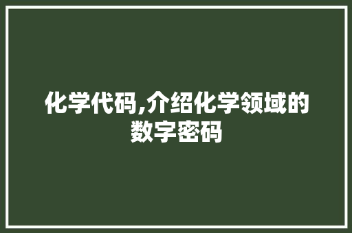 化学代码,介绍化学领域的数字密码