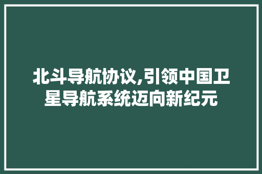 北斗导航协议,引领中国卫星导航系统迈向新纪元