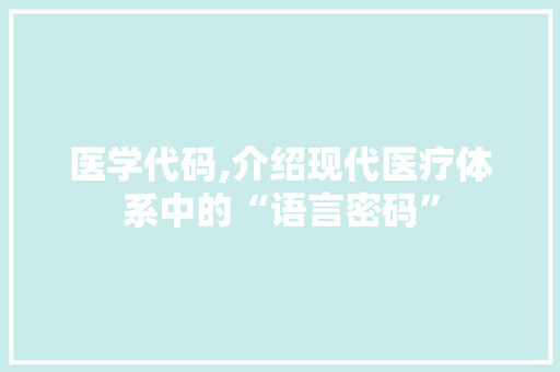 医学代码,介绍现代医疗体系中的“语言密码”