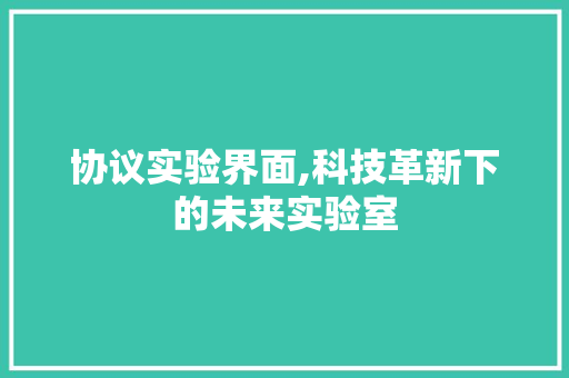 协议实验界面,科技革新下的未来实验室