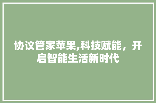 协议管家苹果,科技赋能，开启智能生活新时代