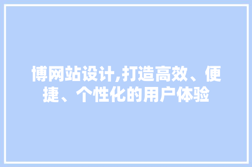博网站设计,打造高效、便捷、个性化的用户体验