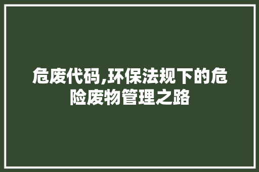 危废代码,环保法规下的危险废物管理之路