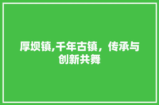 厚坝镇,千年古镇，传承与创新共舞 种植技巧