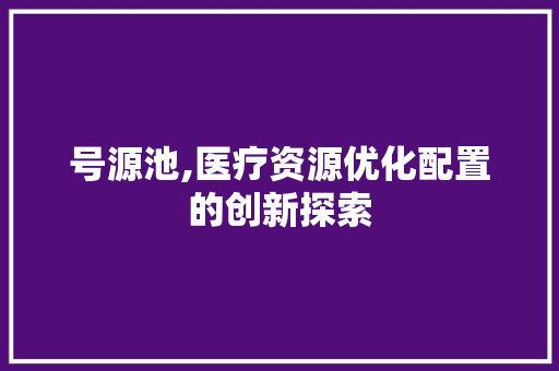 号源池,医疗资源优化配置的创新探索