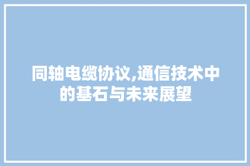 同轴电缆协议,通信技术中的基石与未来展望