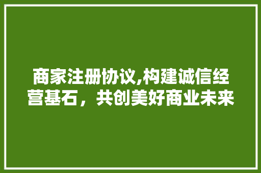 商家注册协议,构建诚信经营基石，共创美好商业未来 土壤施肥