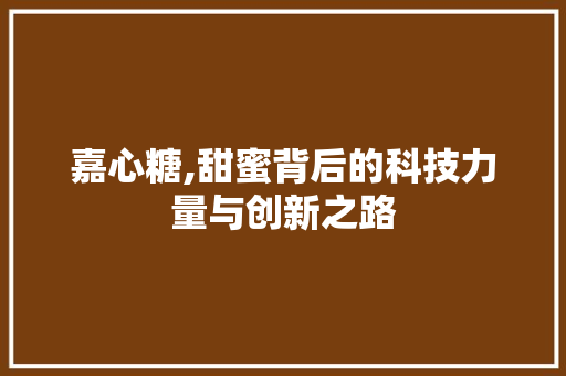 嘉心糖,甜蜜背后的科技力量与创新之路 土壤施肥