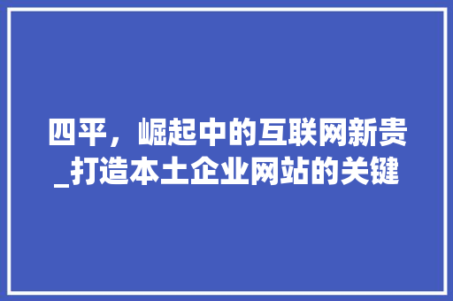 四平，崛起中的互联网新贵_打造本土企业网站的关键步骤