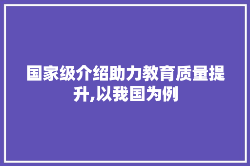 国家级介绍助力教育质量提升,以我国为例