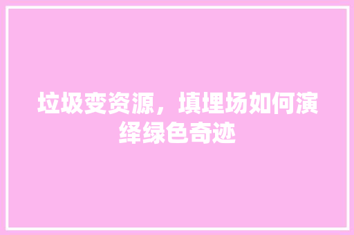 垃圾变资源，填埋场如何演绎绿色奇迹