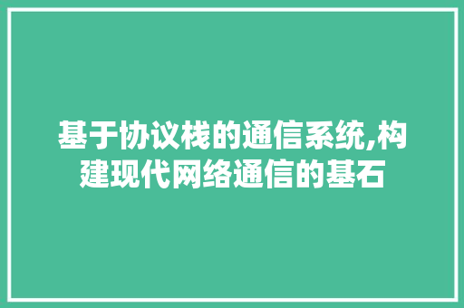 基于协议栈的通信系统,构建现代网络通信的基石 农业常识