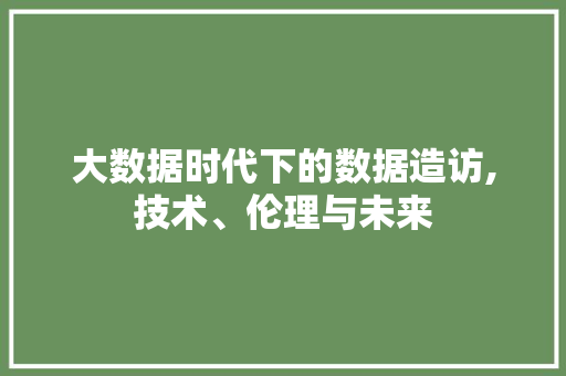 大数据时代下的数据造访,技术、伦理与未来 番茄种植技巧
