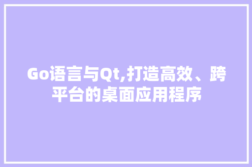 Go语言与Qt,打造高效、跨平台的桌面应用程序
