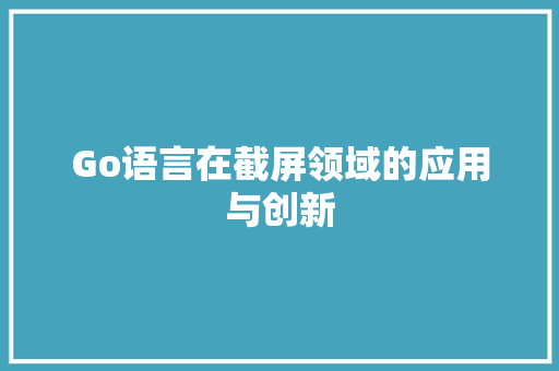 Go语言在截屏领域的应用与创新